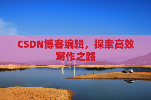 CSDN博客编辑，探索高效写作之路