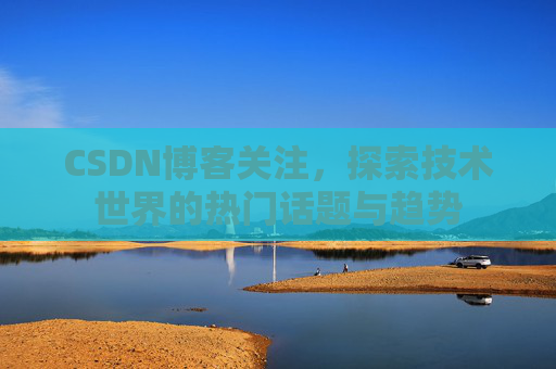 CSDN博客关注，探索技术世界的热门话题与趋势